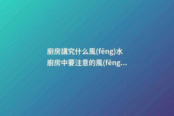 廚房講究什么風(fēng)水 廚房中要注意的風(fēng)水知識
